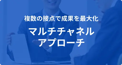 複数の接点で成果を最大化 マルチチャネルアプローチ